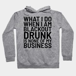 What I Do When I Am Blackout Drunk Is None Of My Business Hoodie